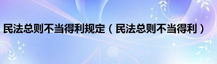 民法总则不当得利规定（民法总则不当得利）