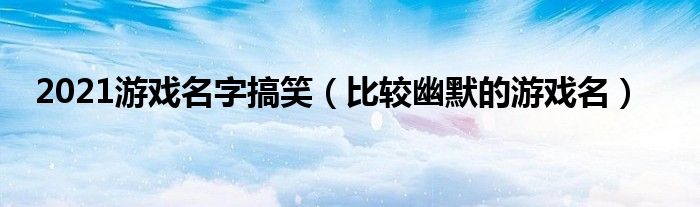 2021游戏名字搞笑（比较幽默的游戏名）