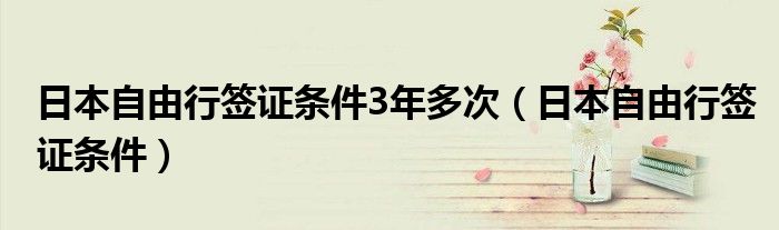 日本自由行签证条件3年多次（日本自由行签证条件）