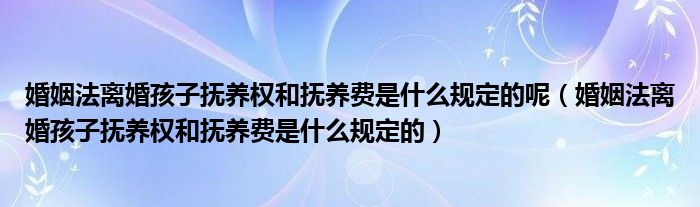 婚姻法离婚孩子抚养权和抚养费是什么规定的呢（婚姻法离婚孩子抚养权和抚养费是什么规定的）