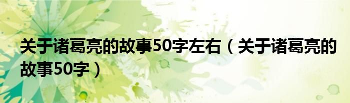 关于诸葛亮的故事50字左右（关于诸葛亮的故事50字）