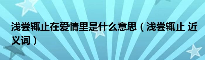 浅尝辄止在爱情里是什么意思（浅尝辄止 近义词）