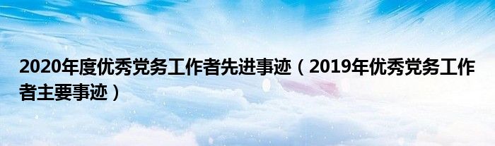 2020年度优秀党务工作者先进事迹（2019年优秀党务工作者主要事迹）