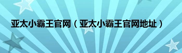 亚太小霸王官网（亚太小霸王官网地址）