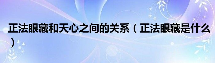 正法眼藏和天心之间的关系（正法眼藏是什么）