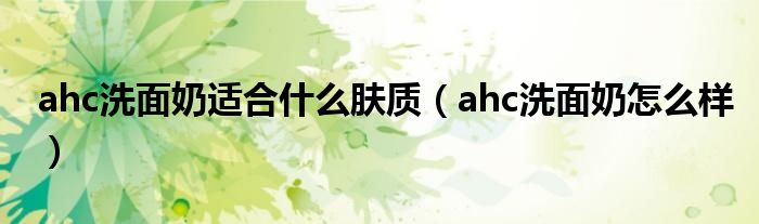 ahc洗面奶适合什么肤质（ahc洗面奶怎么样）