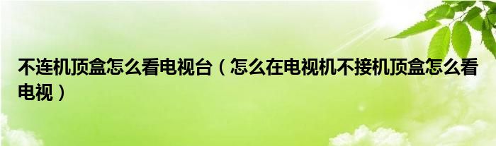 不连机顶盒怎么看电视台（怎么在电视机不接机顶盒怎么看电视）