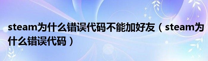 steam为什么错误代码不能加好友（steam为什么错误代码）