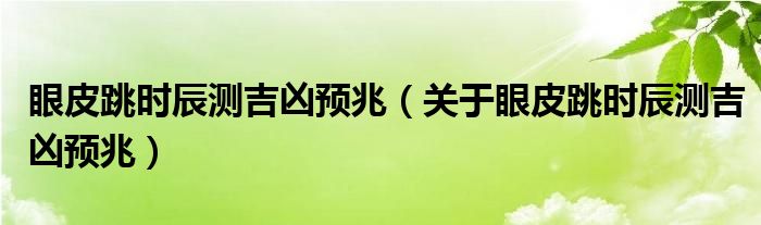 眼皮跳时辰测吉凶预兆（关于眼皮跳时辰测吉凶预兆）