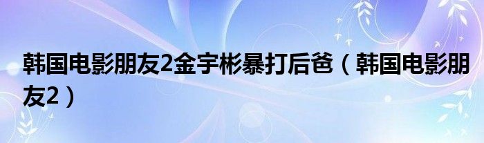 韩国电影朋友2金宇彬暴打后爸（韩国电影朋友2）