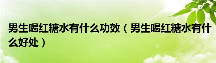 男生喝红糖水有什么功效（男生喝红糖水有什么好处）