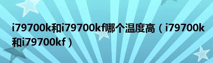 i79700k和i79700kf哪个温度高（i79700k和i79700kf）