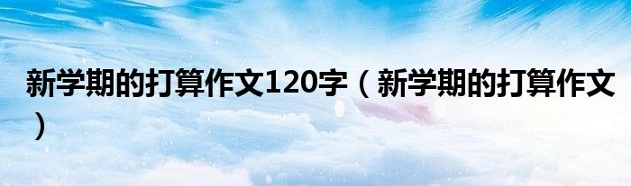 新学期的打算作文120字（新学期的打算作文）