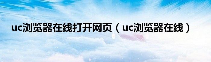 uc浏览器在线打开网页（uc浏览器在线）