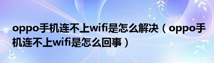 oppo手机连不上wifi是怎么解决（oppo手机连不上wifi是怎么回事）