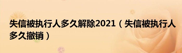 失信被执行人多久解除2021（失信被执行人多久撤销）