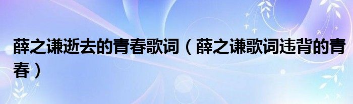 薛之谦逝去的青春歌词（薛之谦歌词违背的青春）