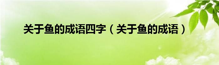 关于鱼的成语四字（关于鱼的成语）