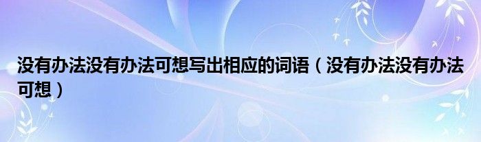 没有办法没有办法可想写出相应的词语（没有办法没有办法可想）