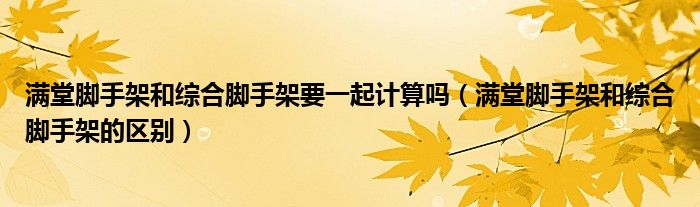 满堂脚手架和综合脚手架要一起计算吗（满堂脚手架和综合脚手架的区别）