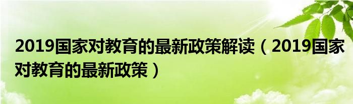 2019国家对教育的最新政策解读（2019国家对教育的最新政策）