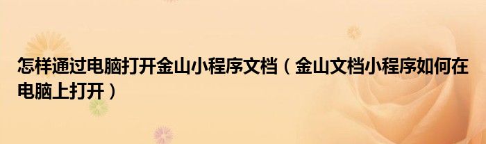 怎样通过电脑打开金山小程序文档（金山文档小程序如何在电脑上打开）