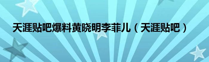 天涯贴吧爆料黄晓明李菲儿（天涯贴吧）