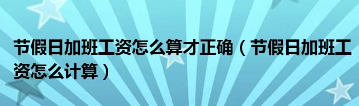 节假日加班工资怎么算才正确（节假日加班工资怎么计算）