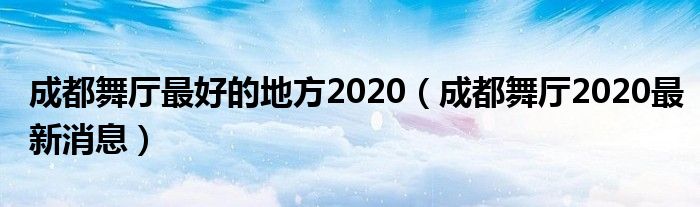 成都舞厅最好的地方2020（成都舞厅2020最新消息）