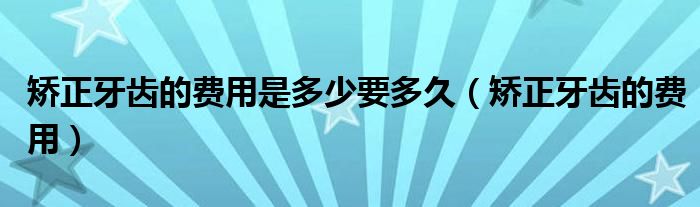 矫正牙齿的费用是多少要多久（矫正牙齿的费用）