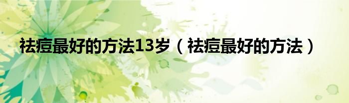 祛痘最好的方法13岁（祛痘最好的方法）