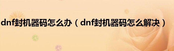 dnf封机器码怎么办（dnf封机器码怎么解决）