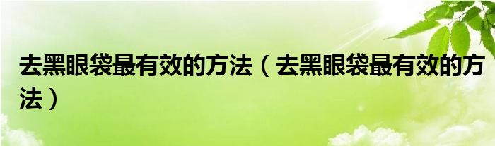 去黑眼袋最有效的方法（去黑眼袋最有效的方法）