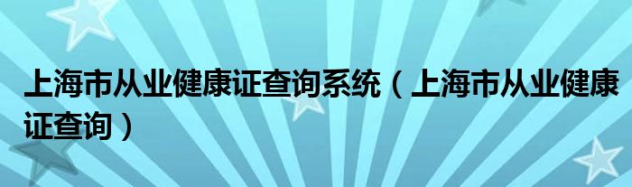 上海市从业健康证查询系统（上海市从业健康证查询）