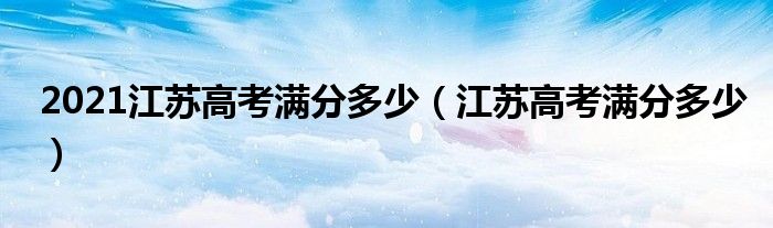 2021江苏高考满分多少（江苏高考满分多少）