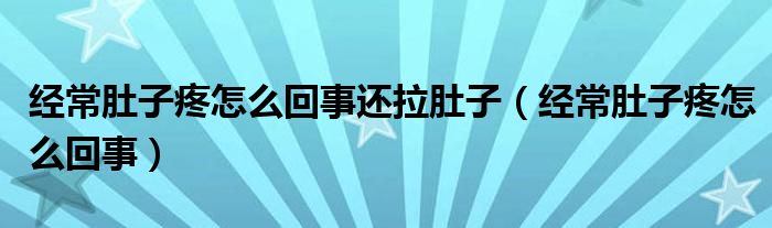 经常肚子疼怎么回事还拉肚子（经常肚子疼怎么回事）