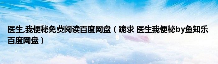 医生,我便秘免费阅读百度网盘（跪求 医生我便秘by鱼知乐 百度网盘）