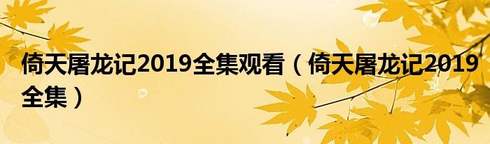 倚天屠龙记2019全集观看（倚天屠龙记2019全集）