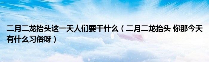 二月二龙抬头这一天人们要干什么（二月二龙抬头 你那今天有什么习俗呀）