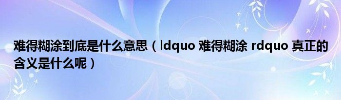 难得糊涂到底是什么意思（ldquo 难得糊涂 rdquo 真正的含义是什么呢）