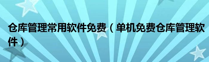 仓库管理常用软件免费（单机免费仓库管理软件）