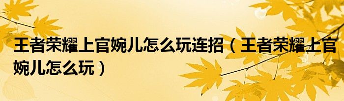 王者荣耀上官婉儿怎么玩连招（王者荣耀上官婉儿怎么玩）