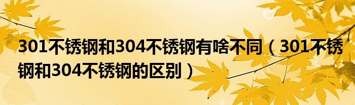 301不锈钢和304不锈钢有啥不同（301不锈钢和304不锈钢的区别）