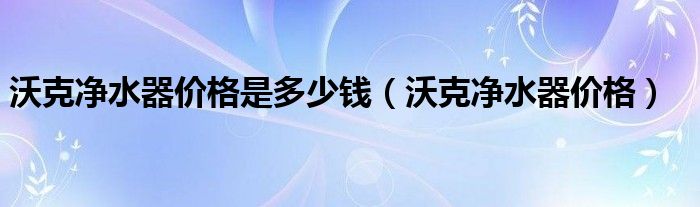 沃克净水器价格是多少钱（沃克净水器价格）