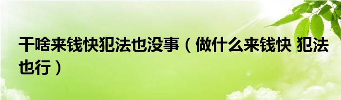 干啥来钱快犯法也没事（做什么来钱快 犯法也行）