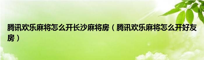 腾讯欢乐麻将怎么开长沙麻将房（腾讯欢乐麻将怎么开好友房）