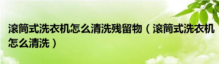 滚筒式洗衣机怎么清洗残留物（滚筒式洗衣机怎么清洗）