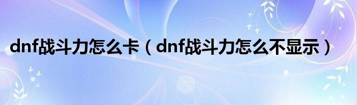 dnf战斗力怎么卡（dnf战斗力怎么不显示）