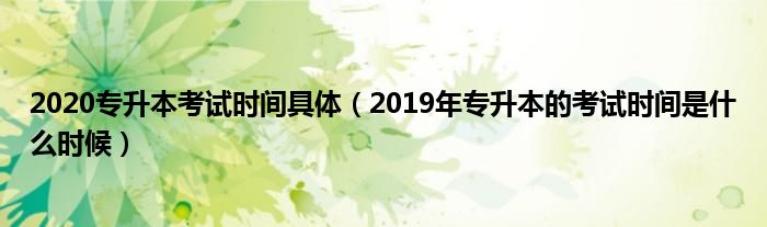 2020专升本考试时间具体（2019年专升本的考试时间是什么时候）