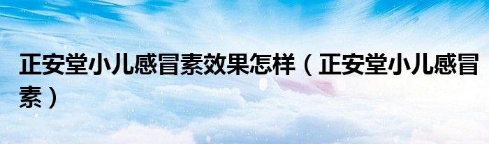 正安堂小儿感冒素效果怎样（正安堂小儿感冒素）